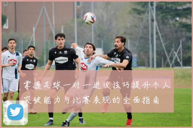 掌握足球一对一进攻技巧提升个人突破能力与比赛表现的全面指南